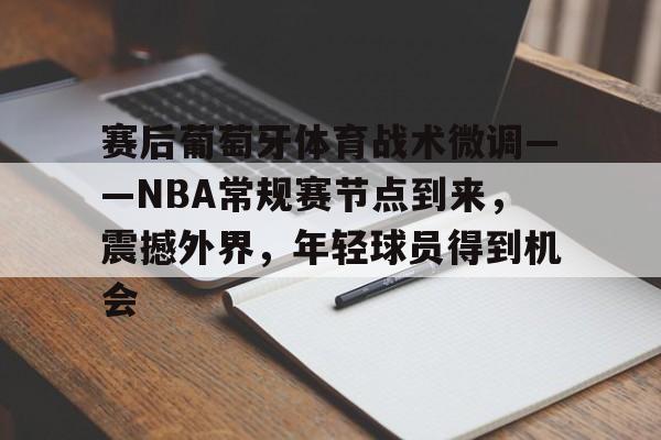 九游游戏中心官网-关于赛后葡萄牙体育战术微调——NBA常规赛节点到来，震撼外界，年轻球员得到机会的信息