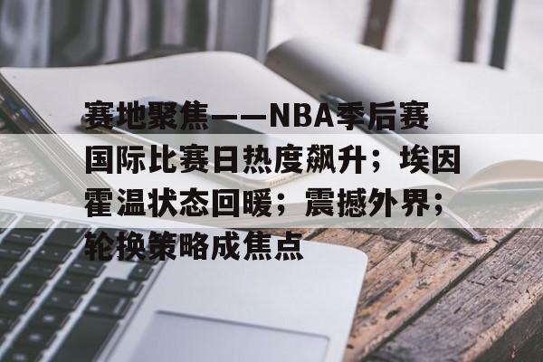 9Games-包含赛地聚焦——NBA季后赛国际比赛日热度飙升；埃因霍温状态回暖；震撼外界；轮换策略成焦点的词条